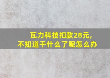 瓦力科技扣款28元,不知道干什么了呢怎么办