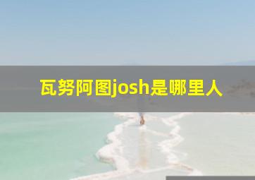 瓦努阿图josh是哪里人