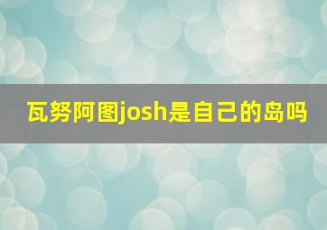 瓦努阿图josh是自己的岛吗