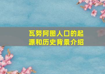 瓦努阿图人囗的起源和历史背景介绍