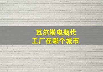 瓦尔塔电瓶代工厂在哪个城市