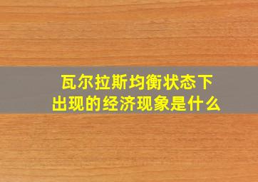 瓦尔拉斯均衡状态下出现的经济现象是什么