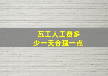 瓦工人工费多少一天合理一点