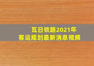 瓦日铁路2021年客运规划最新消息视频