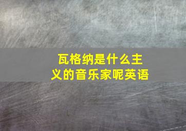 瓦格纳是什么主义的音乐家呢英语