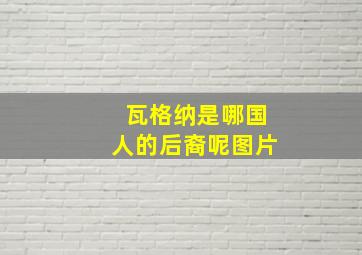 瓦格纳是哪国人的后裔呢图片