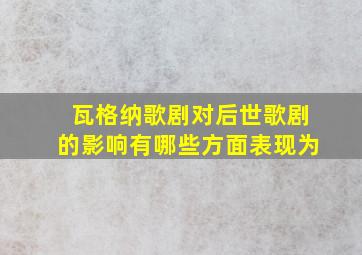 瓦格纳歌剧对后世歌剧的影响有哪些方面表现为