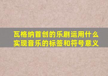 瓦格纳首创的乐剧运用什么实现音乐的标签和符号意义