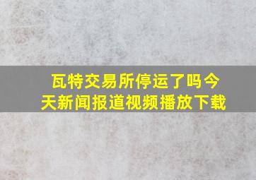 瓦特交易所停运了吗今天新闻报道视频播放下载