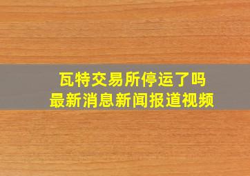 瓦特交易所停运了吗最新消息新闻报道视频