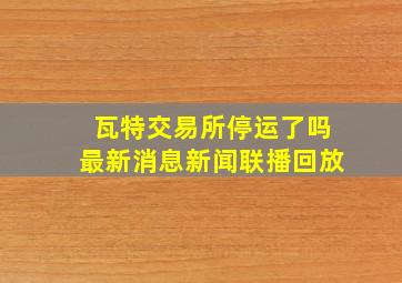 瓦特交易所停运了吗最新消息新闻联播回放