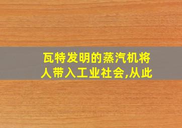 瓦特发明的蒸汽机将人带入工业社会,从此