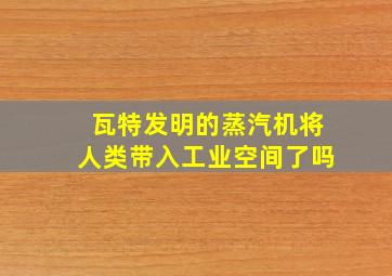 瓦特发明的蒸汽机将人类带入工业空间了吗