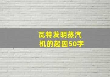 瓦特发明蒸汽机的起因50字