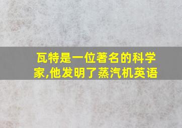 瓦特是一位著名的科学家,他发明了蒸汽机英语