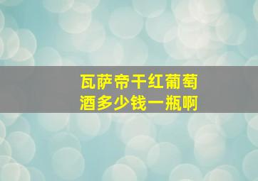 瓦萨帝干红葡萄酒多少钱一瓶啊