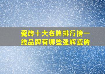 瓷砖十大名牌排行榜一线品牌有哪些强辉瓷砖