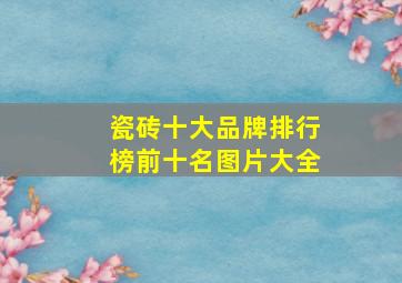 瓷砖十大品牌排行榜前十名图片大全