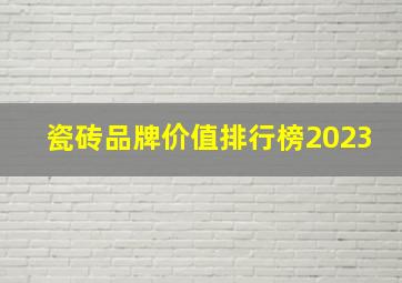 瓷砖品牌价值排行榜2023