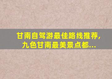 甘南自驾游最佳路线推荐,九色甘南最美景点都...