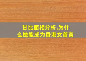 甘比面相分析,为什么她能成为香港女首富