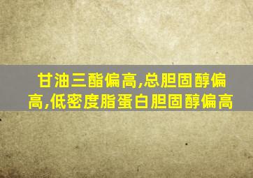 甘油三酯偏高,总胆固醇偏高,低密度脂蛋白胆固醇偏高