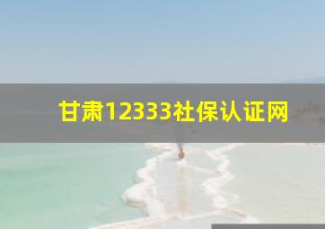 甘肃12333社保认证网