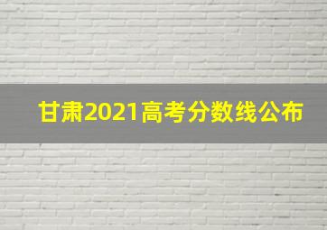 甘肃2021高考分数线公布