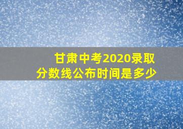 甘肃中考2020录取分数线公布时间是多少