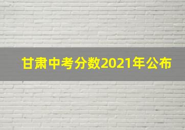 甘肃中考分数2021年公布