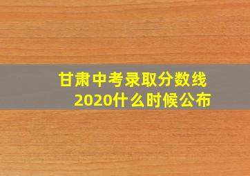 甘肃中考录取分数线2020什么时候公布