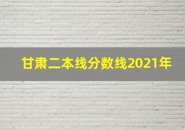 甘肃二本线分数线2021年