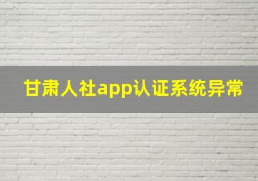 甘肃人社app认证系统异常