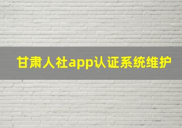 甘肃人社app认证系统维护