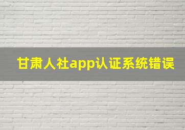 甘肃人社app认证系统错误