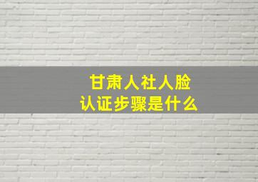 甘肃人社人脸认证步骤是什么