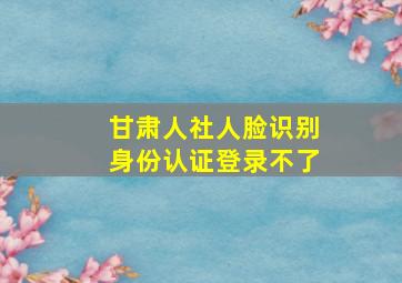 甘肃人社人脸识别身份认证登录不了