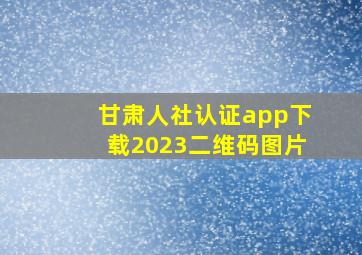 甘肃人社认证app下载2023二维码图片