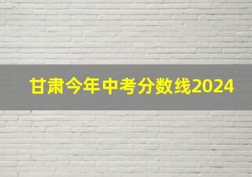 甘肃今年中考分数线2024