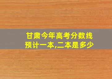 甘肃今年高考分数线预计一本,二本是多少