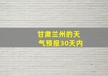 甘肃兰州的天气预报30天内