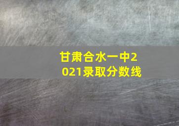 甘肃合水一中2021录取分数线