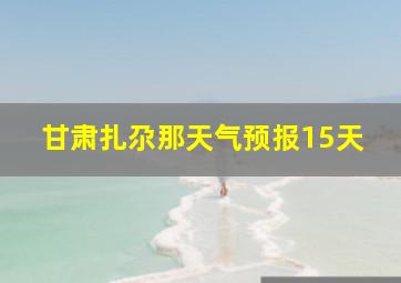 甘肃扎尕那天气预报15天