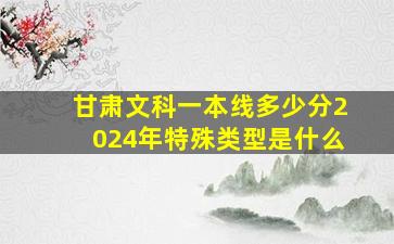 甘肃文科一本线多少分2024年特殊类型是什么