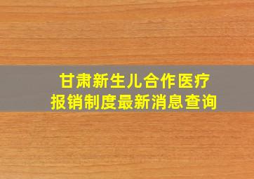 甘肃新生儿合作医疗报销制度最新消息查询