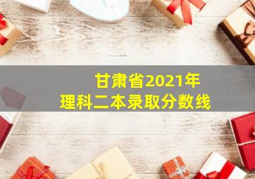 甘肃省2021年理科二本录取分数线