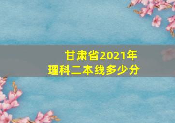 甘肃省2021年理科二本线多少分