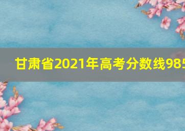 甘肃省2021年高考分数线985