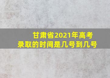 甘肃省2021年高考录取的时间是几号到几号