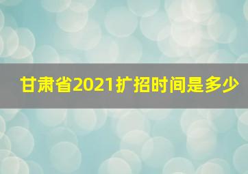 甘肃省2021扩招时间是多少